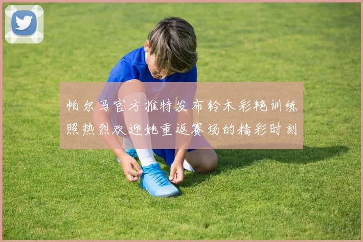 帕尔马官方推特发布铃木彩艳训练照热烈欢迎她重返赛场的精彩时刻