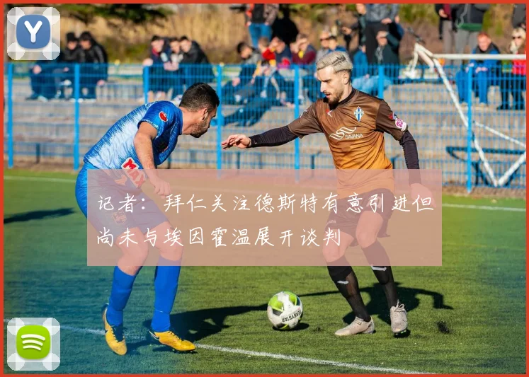 记者：拜仁关注德斯特有意引进但尚未与埃因霍温展开谈判
