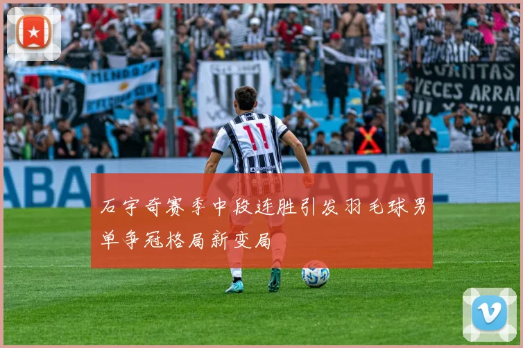 石宇奇赛季中段连胜引发羽毛球男单争冠格局新变局