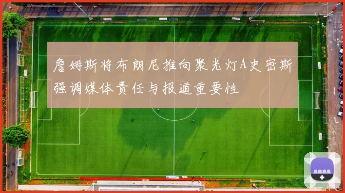 詹姆斯将布朗尼推向聚光灯A史密斯强调媒体责任与报道重要性