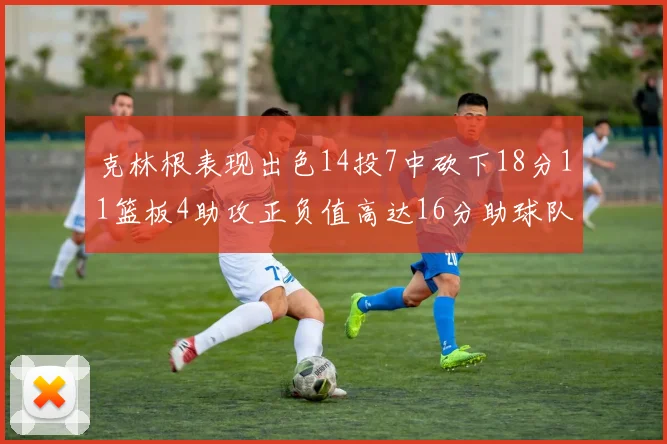 克林根表现出色14投7中砍下18分11篮板4助攻正负值高达16分助球队获胜