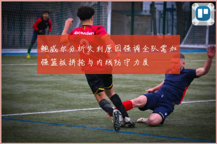 鲍威尔分析失利原因强调全队需加强篮板拼抢与内线防守力度